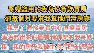 哥嫂盜用的我身份貸款買房，卻每個月要求我幫他們還房貸，我怒了 直接帶著仲介直播賣房，看著跑出來試圖親情綁架的我哥嫂，我：我的房子我做主 你們一邊去管