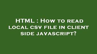 HTML : How to read local csv file in client side javascript?