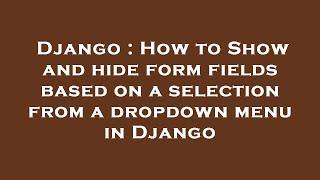 Django : How to Show and hide form fields based on a selection from a dropdown menu in Django