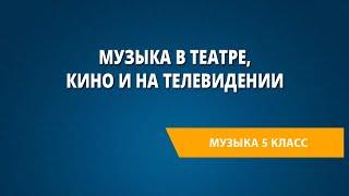 Музыка в театре, кино и на телевидении. Музыка 5 класс.