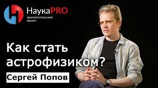 Как стать астрофизиком? – астрофизик Сергей Попов | Научпоп