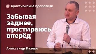 Забывая заднее, простираясь вперед | Александр Казеко | Христианские проповеди