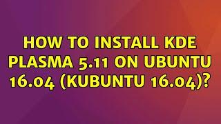 Ubuntu: How to install KDE Plasma 5.11 on Ubuntu 16.04 (Kubuntu 16.04)?