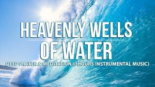 HEAVENLY WELLS OF WATER Deep Prayer & Meditation (3 Hours Instrumental Music)