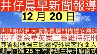 晨早新聞|尖沙咀發利大廈警員爆門拘|拐子婆余華英案二審維持|廉署揭機場三跑壓榨外勞案拘2人通緝2人|澳門回歸25年 岑浩輝主持早上升旗儀式|井仔新聞報寸|12月20日