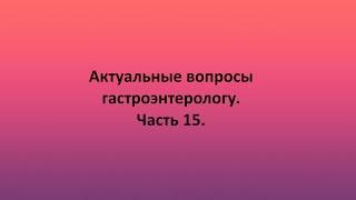 Актуальные вопросы гастроэнтерологу. Часть 15.