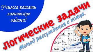 ЛОГИЧЕСКИЕ ЗАДАЧИ / УЧИМСЯ РЕШАТЬ ЛОГИЧЕСКИЕ ЗАДАЧИ ПО  МЕТОДУ  РАССУЖДЕНИЯ С КОНЦА  НАЧАЛЬНАЯ ШКОЛА