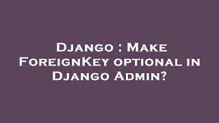 Django : Make ForeignKey optional in Django Admin?