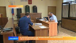 В Пролетарском суде продолжают рассматривать дело Игоря Рогожина