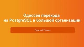 Одиссея перехода на PostgreSQL в большой организации — Василий Пучков, PGConf.Russia 2023