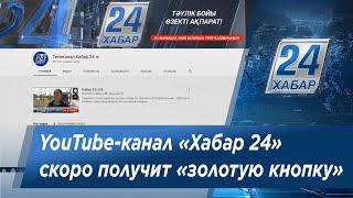 YouTube-канал «Хабар 24»: 9 тыс. подписчиков до «золотой кнопки»