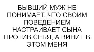 Бывший муж не понимает, что своим поведением настраивает сына против себя, а винит в этом меня