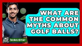 What Are The Common Myths About Golf Balls? - The Golf Xpert