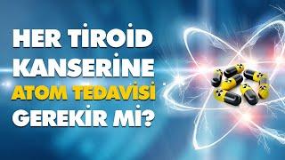 Her Tiroid Kanserine Atom Tedavisi Gerekir mi?