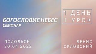 Денис Орловский - 1 ДЕНЬ, 1 УРОК, семинар "Богословие Небес", 30.04.2022