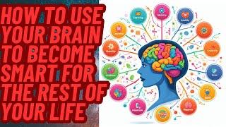 How to Use Your Brain to Become Smart for the Rest of Your Life