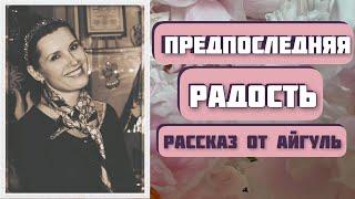 ПРЕДПОСЛЕДНЯЯ РАДОСТЬ. Вдохновляющий рассказ Айгуль Галиакберовой! Интересная история с хэппи энд.