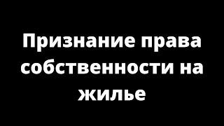 ПРИЗНАНИЕ ПРАВА СОБСТВЕННОСТИНА ЖИЛЬЕ