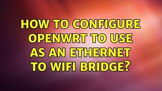 How to configure OpenWrt to use as an ethernet to wifi bridge?