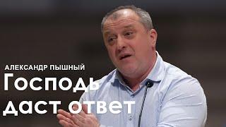 Господь даст ответ - Александр Пышный (Проповедь)