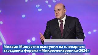 Михаил Мишустин выступил на пленарном заседании форума «Микроэлектроника-2024»