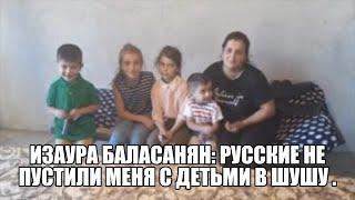 Изаура Баласанян: русские не пустили меня с детьми в Шушу .