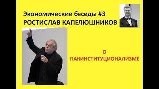 Экономические беседы #3. РОСТИСЛАВ КАПЕЛЮШНИКОВ: о панинституционализме