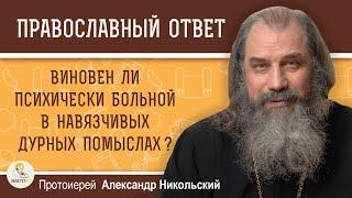 ВИНОВЕН ЛИ ПСИХИЧЕСКИ БОЛЬНОЙ В НАВЯЗЧИВЫХ ДУРНЫХ ПОМЫСЛАХ ?  Протоиерей Александр Никольский