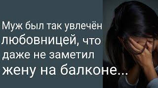 Муж был увлечен любовницей, что даже не заметил жену на балконе! История из жизни. Любовные истории.