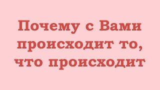 Почему с Вами происходит то, что происходит. И как это изменить