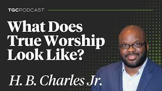 What Does True Worship Look Like? [H. B. Charles Jr.]