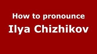 How to pronounce Ilya Chizhikov (Russian/Russia)  - PronounceNames.com