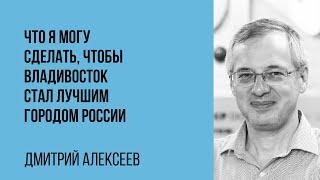 Дмитрий Алексеев. Что я могу сделать, чтобы Владивосток стал лучшим городом России.