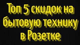 Топ 5 лучших скидок на бытовую технику в интернет магазине Розетка