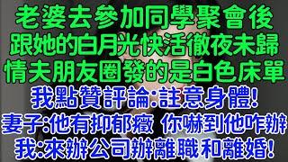 老婆去參加同學聚會後，跟她的白月光快活徹夜未歸，情夫朋友圈發的是白色床單。我點贊評論：註意身體！妻子：他有抑郁癥 你嚇到他咋辦。我：明天來辦公司辦離職和離婚！