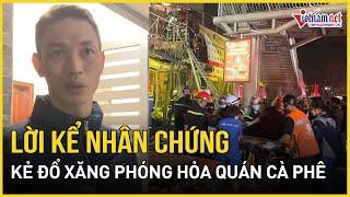 Lời kể nhân chứng và camera ghi hình kẻ đổ xăng phóng hỏa quán cafe ở Hà Nội khiến 11 người tử vong