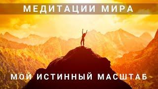 МЕДИТАЦИИ МИРА. Медитация 5.«МОЙ ИСТИННЫЙ МАСШТАБ!»