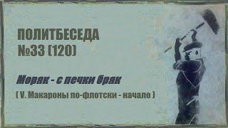 120. Политбеседа №33. Моряк – с печки бряк (V. Макароны по-флотски – начало)