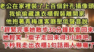 老公在家裡裝了上百個針孔攝像頭，我偷偷藏進衣櫃假裝離開家，他把青梅接進客廳壓低聲音說「趕緊完事她散步30分鐘就會回來」她輕笑「1個瘸子走回來得3小時吧」下秒我走出衣櫃1句話兩人嚇癱了