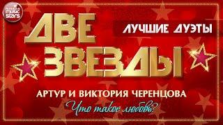 ЧТО ТАКОЕ ЛЮБОВЬ?  АРТУР И ВИКТОРИЯ ЧЕРЕНЦОВА  ДВЕ ЗВЕЗДЫ  ЛУЧШИЕ ДУЭТНЫЕ ПЕСНИ