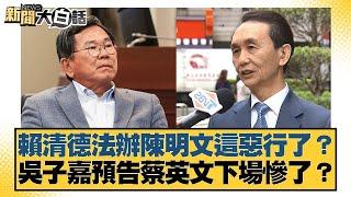 賴清德法辦陳明文這惡行了？吳子嘉預告蔡英文下場慘了？【#新聞大白話】20250617-3｜#葉元之 #徐弘庭#陳揮文