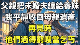 父親把未婚夫讓給養妹，我平靜收回母親遺產，再見時，他們過得窮嗖當乞丐