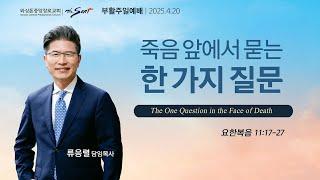죽음 앞에서 묻는 한 가지 질문, 요한복음 11:17-27절ㅣ류응렬 목사 (04/20/2025)