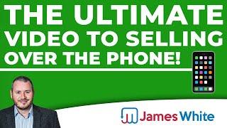 The Ultimate Video to Selling Over the Phone! | James White Sales