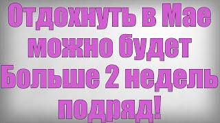 Отдохнуть в Мае можно будет Больше 2 недель подряд