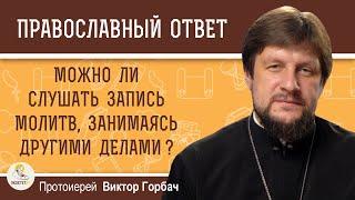 МОЖНО ЛИ СЛУШАТЬ ЗАПИСЬ МОЛИТВ, ЗАНИМАЯСЬ ДРУГИМИ ДЕЛАМИ ?  Протоиерей Виктор Горбач