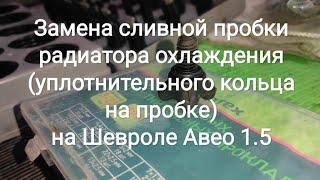 Замена сливной пробки радиатора охлаждения (уплотнительного кольца пробки) на Шевроле Авео 1.5