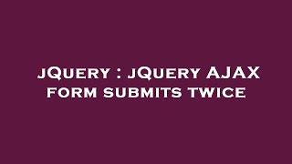 jQuery : jQuery AJAX form submits twice