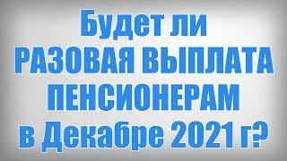 Будет ли РАЗОВАЯ ВЫПЛАТА ПЕНСИОНЕРАМ в Декабре 2021 года