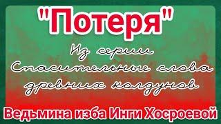 "ПОТЕРЯ" ИЗ СЕРИИ СПАСИТЕЛЬНЫЕ СЛОВА ДРЕВНИХ КОЛДУНОВ. ВЕДЬМИНА ИЗБА. ИНГА ХОСРОЕВА.